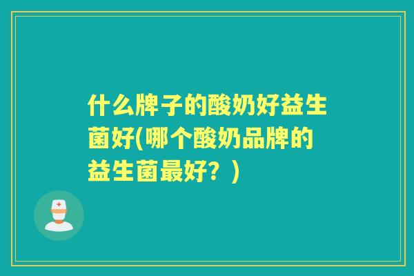 什么牌子的酸奶好益生菌好(哪个酸奶品牌的益生菌好？)
