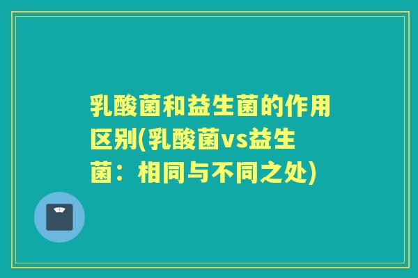 乳酸菌和益生菌的作用区别(乳酸菌vs益生菌：相同与不同之处)