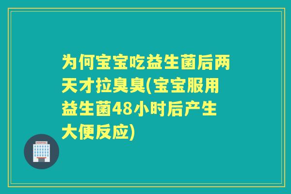 为何宝宝吃益生菌后两天才拉臭臭(宝宝服用益生菌48小时后产生大便反应)