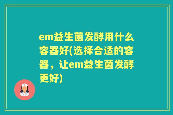 em益生菌发酵用什么容器好(选择合适的容器，让em益生菌发酵更好)