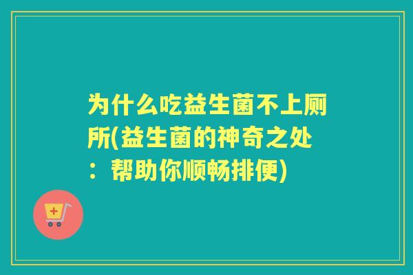 为什么吃益生菌不上厕所(益生菌的神奇之处:帮助你顺畅排便) 为什么吃益生菌不上厕所(益生菌的神奇之处:帮助你顺畅排便)