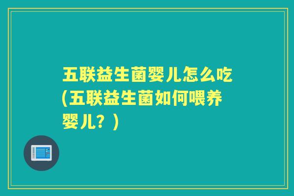 五联益生菌婴儿怎么吃(五联益生菌如何喂养婴儿？)