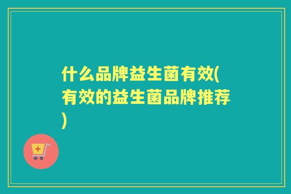 什么品牌益生菌有效(有效的益生菌品牌推荐)
