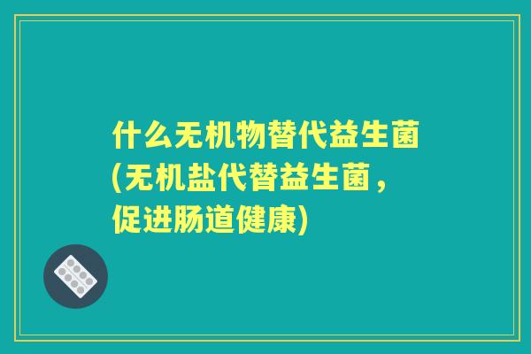 什么无机物替代益生菌(无机盐代替益生菌，促进肠道健康)