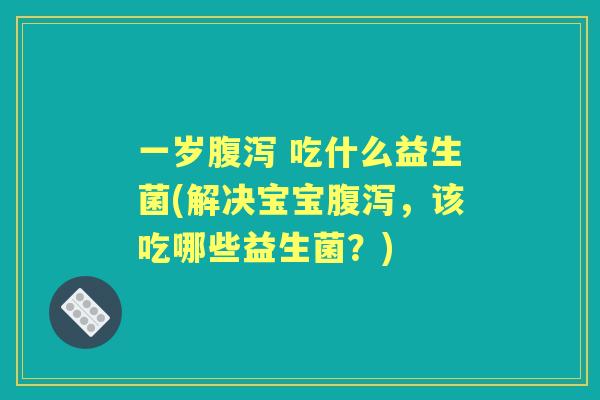一岁 吃什么益生菌(解决宝宝，该吃哪些益生菌？)