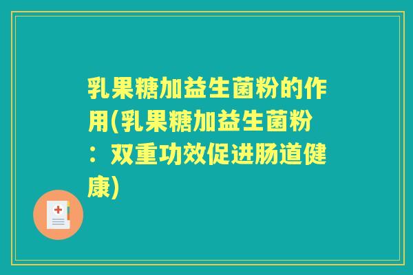 乳果糖加益生菌粉的作用(乳果糖加益生菌粉：双重功效促进肠道健康)