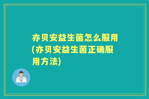 亦贝安益生菌怎么服用(亦贝安益生菌正确服用方法)
