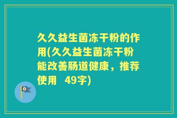 久久益生菌冻干粉的作用(久久益生菌冻干粉能改善肠道健康，推荐使用  49字)