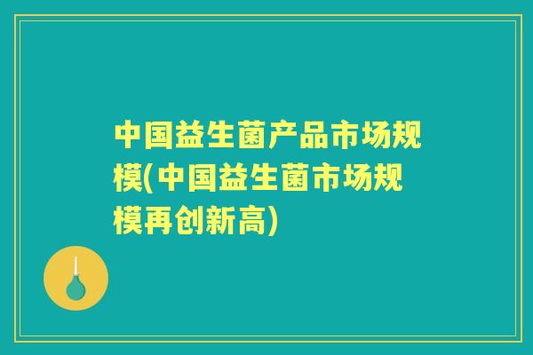 中国益生菌产品市场规模(中国益生菌市场规模再创新高)