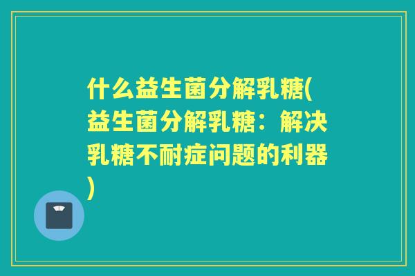 什么益生菌分解乳糖(益生菌分解乳糖：解决症问题的利器)