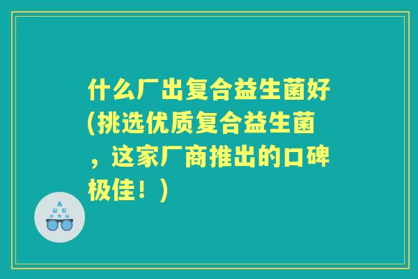 什么厂出复合益生菌好(挑选优质复合益生菌,这家厂商推出的口碑极佳!) 什么厂出复合益生菌好(挑选优质复合益生菌,这家厂商推出的口碑极佳!)
