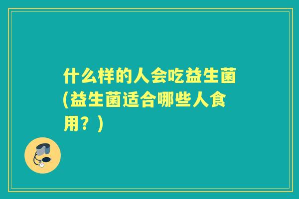 什么样的人会吃益生菌(益生菌适合哪些人食用？)