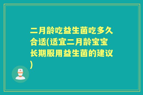 二月龄吃益生菌吃多久合适(适宜二月龄宝宝长期服用益生菌的建议)