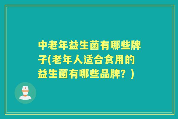 中老年益生菌有哪些牌子(老年人适合食用的益生菌有哪些品牌？)