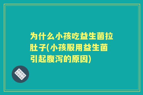 为什么小孩吃益生菌拉肚子(小孩服用益生菌引起的原因)