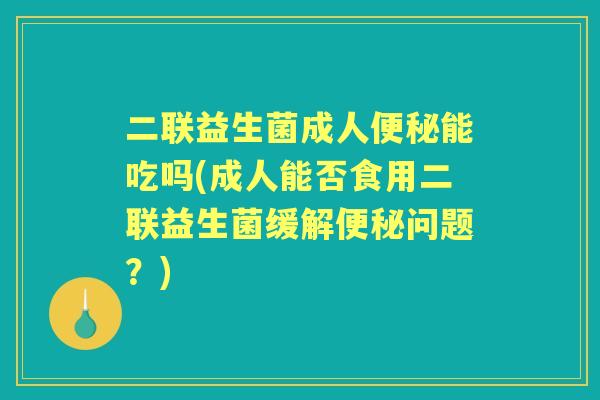 二联益生菌成人能吃吗(成人能否食用二联益生菌缓解问题？)