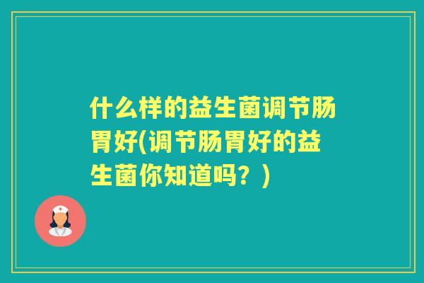 什么样的益生菌调节肠胃好(调节肠胃好的益生菌你知道吗？)