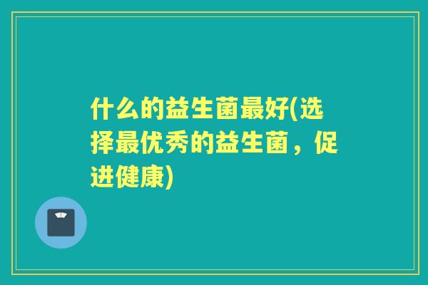 什么的益生菌好(选择优秀的益生菌，促进健康)