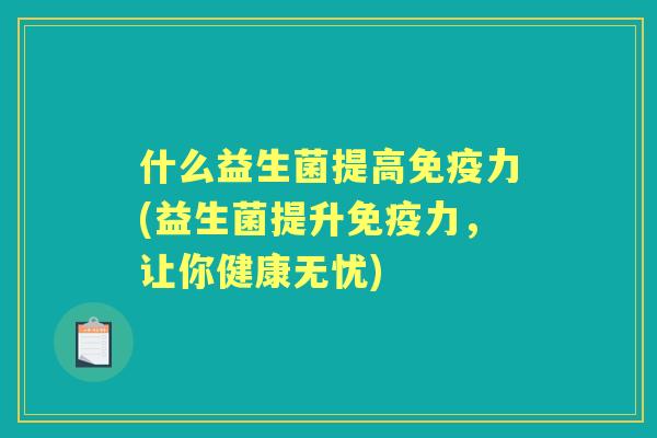 什么益生菌提高力(益生菌提升力,让你健康无忧) 什么益生菌提高力(益生菌提升力,让你健康无忧)