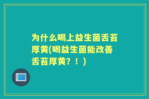 为什么喝上益生菌舌苔厚黄(喝益生菌能改善舌苔厚黄？！)