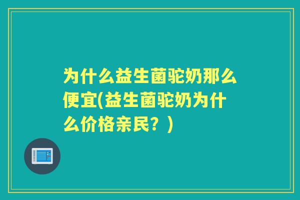 为什么益生菌驼奶那么便宜(益生菌驼奶为什么价格亲民？)