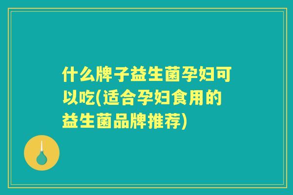 什么牌子益生菌孕妇可以吃(适合孕妇食用的益生菌品牌推荐)