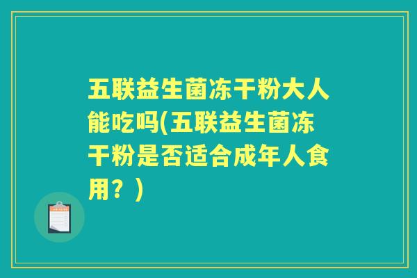 五联益生菌冻干粉大人能吃吗(五联益生菌冻干粉是否适合成年人食用？)