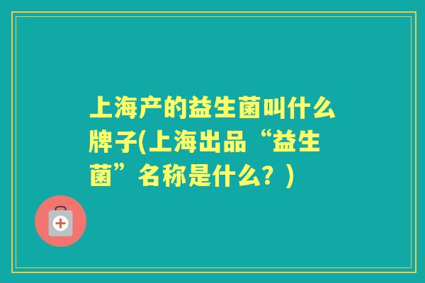 上海产的益生菌叫什么牌子(上海出品“益生菌”名称是什么？)