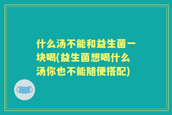 什么汤不能和益生菌一块喝(益生菌想喝什么汤你也不能随便搭配)
