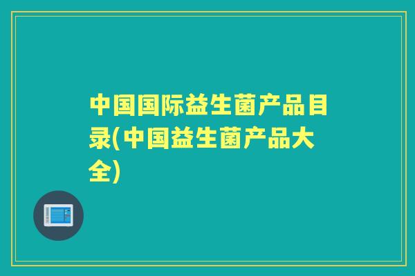 中国国际益生菌产品目录(中国益生菌产品大全)
