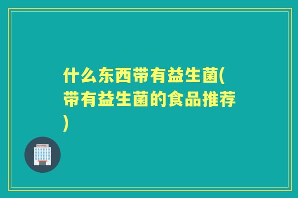 什么东西带有益生菌(带有益生菌的食品推荐)