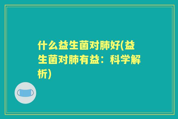 什么益生菌对好(益生菌对有益:科学解析) 什么益生菌对好(益生菌对有益:科学解析)