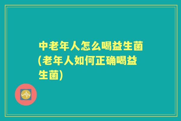 中老年人怎么喝益生菌(老年人如何正确喝益生菌)