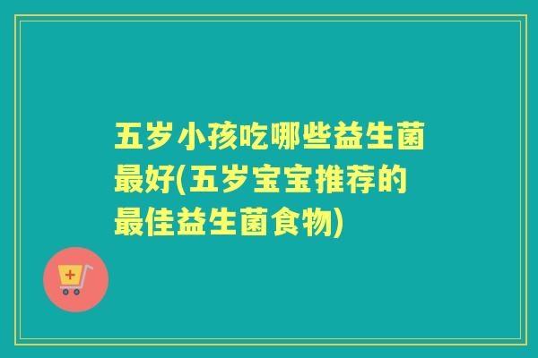 五岁小孩吃哪些益生菌好(五岁宝宝推荐的佳益生菌食物)