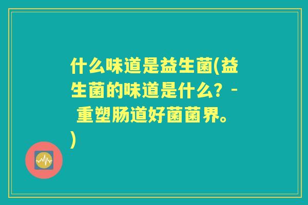 什么味道是益生菌(益生菌的味道是什么？- 重塑肠道好菌菌界。)