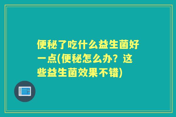 了吃什么益生菌好一点(怎么办？这些益生菌效果不错)