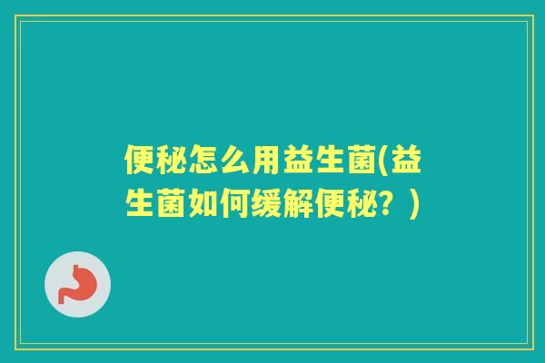 怎么用益生菌(益生菌如何缓解？)