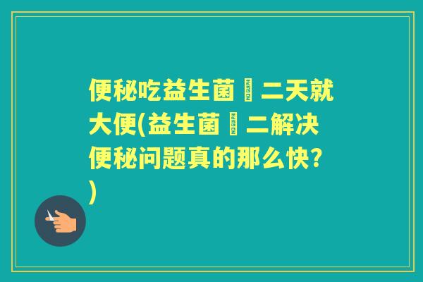 吃益生菌苐二天就大便(益生菌苐二解决问题真的那么快？)