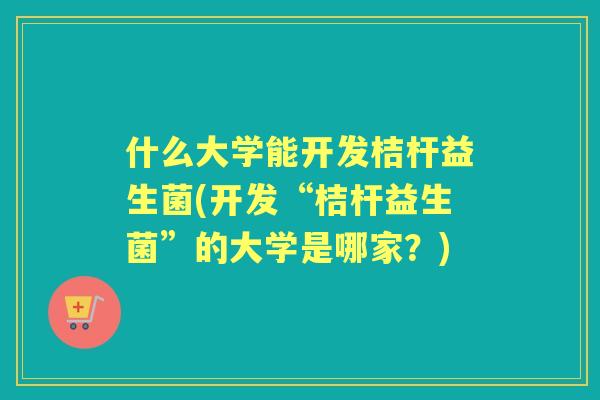 什么大学能开发桔杆益生菌(开发“桔杆益生菌”的大学是哪家？)