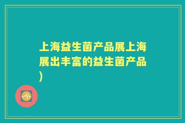 上海益生菌产品展上海展出丰富的益生菌产品)