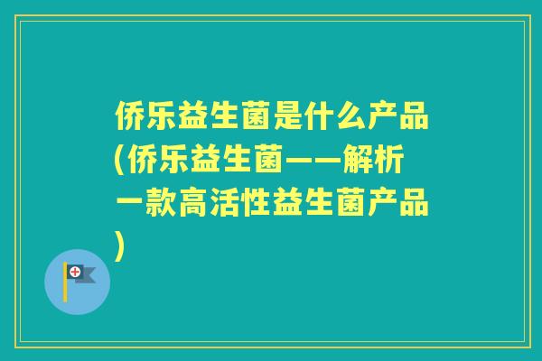 侨乐益生菌是什么产品(侨乐益生菌——解析一款高活性益生菌产品)