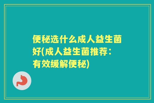 选什么成人益生菌好(成人益生菌推荐：有效缓解)