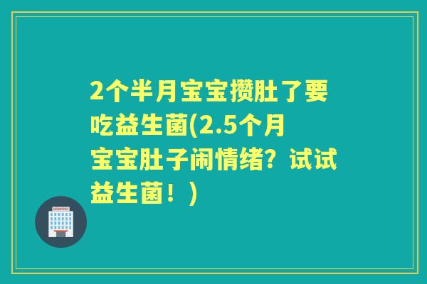 2个半月宝宝攒肚了要吃益生菌(2.5个月宝宝肚子闹情绪？试试益生菌！)
