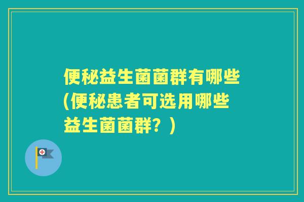 益生菌菌群有哪些(患者可选用哪些益生菌菌群？)