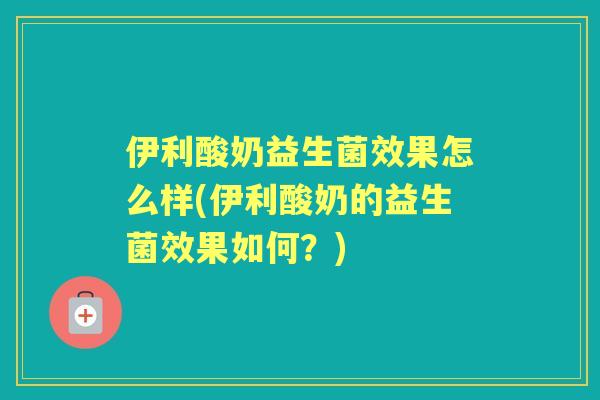 伊利酸奶益生菌效果怎么样(伊利酸奶的益生菌效果如何？)