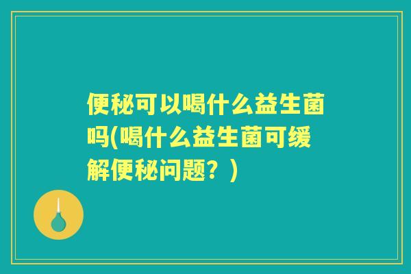 可以喝什么益生菌吗(喝什么益生菌可缓解问题？)