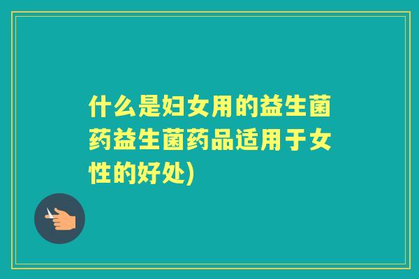 什么是妇女用的益生菌药益生菌药品适用于女性的好处)
