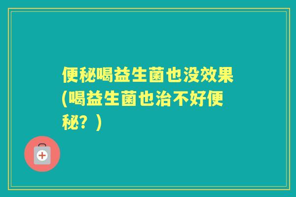 喝益生菌也没效果(喝益生菌也不好？)