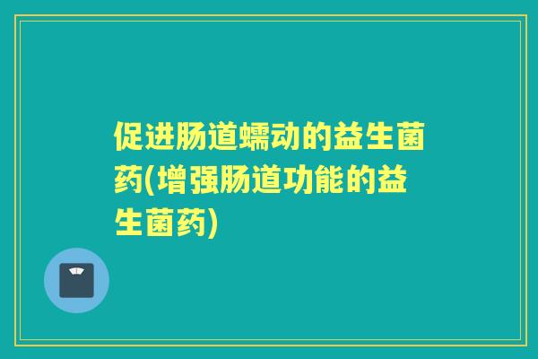 促进肠道蠕动的益生菌药(增强肠道功能的益生菌药)