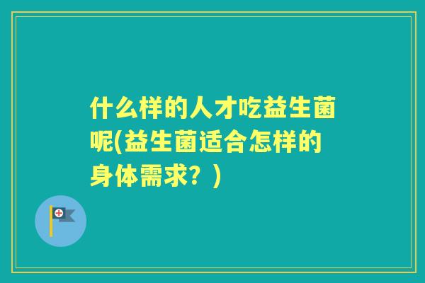 什么样的人才吃益生菌呢(益生菌适合怎样的身体需求？)